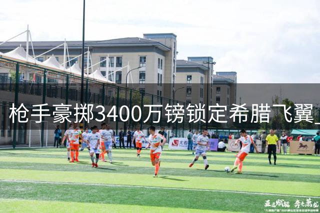 枪手豪掷3400万镑锁定希腊飞翼 佐利斯成特罗萨德完美替身